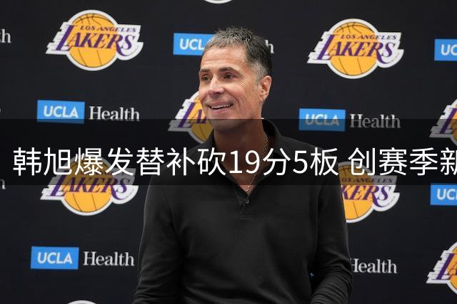 韩旭爆发替补砍19分5板 创赛季新高助自由人大胜